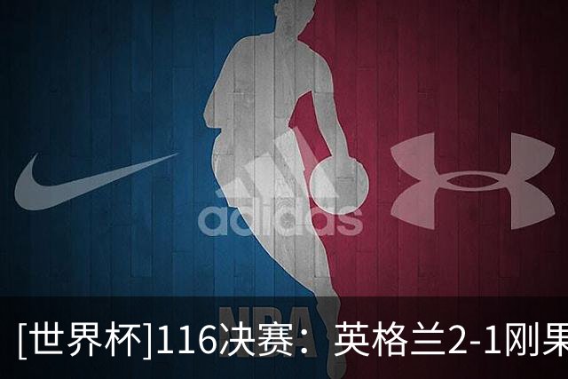 [世界杯]1/16决赛：英格兰2-1刚果（金） 集锦